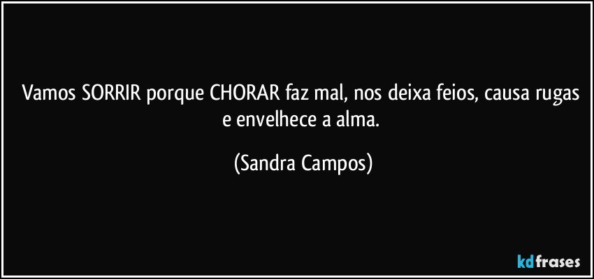 Vamos SORRIR porque CHORAR faz mal, nos deixa feios, causa rugas e envelhece a alma. (Sandra Campos)