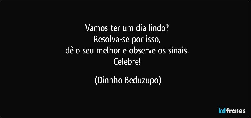 Vamos ter um dia lindo? 
Resolva-se por isso, 
dê o seu melhor e observe os sinais. 
Celebre! (Dinnho Beduzupo)