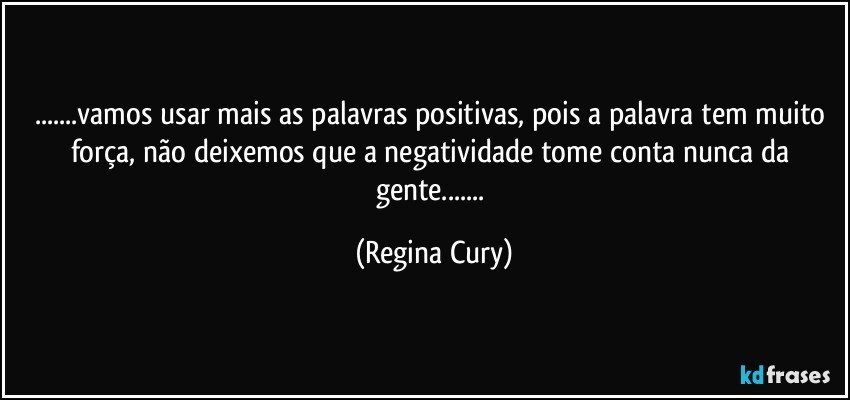 ...vamos usar mais as palavras positivas, pois a palavra tem muito força, não deixemos que a negatividade tome conta nunca da gente... (Regina Cury)