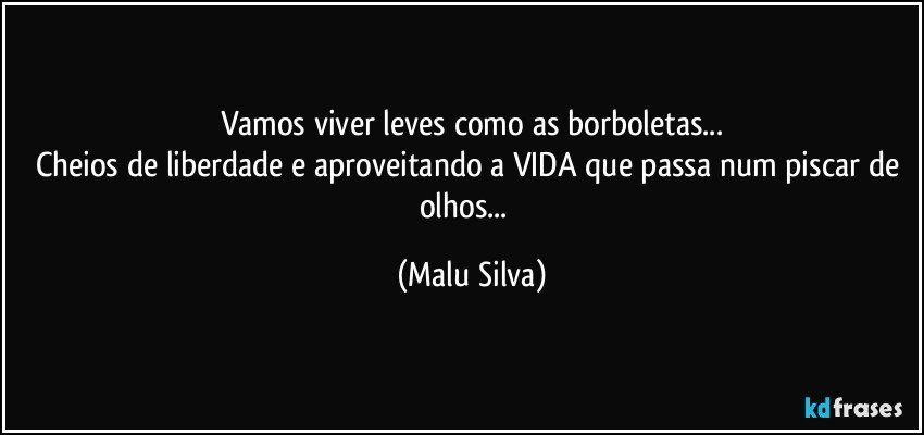 Vamos viver leves como as borboletas...
Cheios de liberdade e aproveitando a VIDA que passa num piscar de olhos...﻿ (Malu Silva)