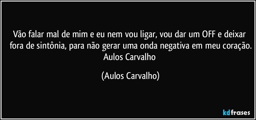 Vão falar mal de mim e eu nem vou ligar, vou dar um OFF e deixar fora de sintônia, para não gerar uma onda negativa em meu coração.
Aulos Carvalho (Aulos Carvalho)