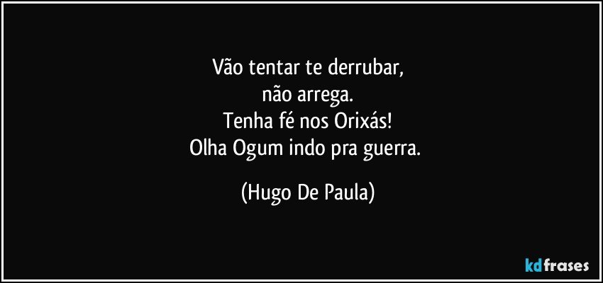 Vão tentar te derrubar,
não arrega.
Tenha fé nos Orixás!
Olha Ogum indo pra guerra. (Hugo De Paula)