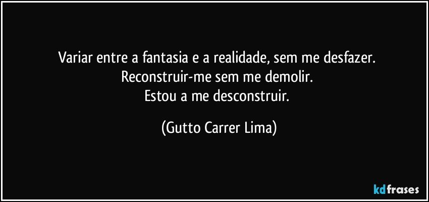 Variar entre a fantasia e a realidade, sem me desfazer. 
Reconstruir-me sem me demolir. 
Estou a me desconstruir. (Gutto Carrer Lima)