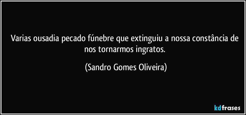 Varias ousadia pecado fúnebre que extinguiu a nossa constância de nos tornarmos ingratos. (Sandro Gomes Oliveira)