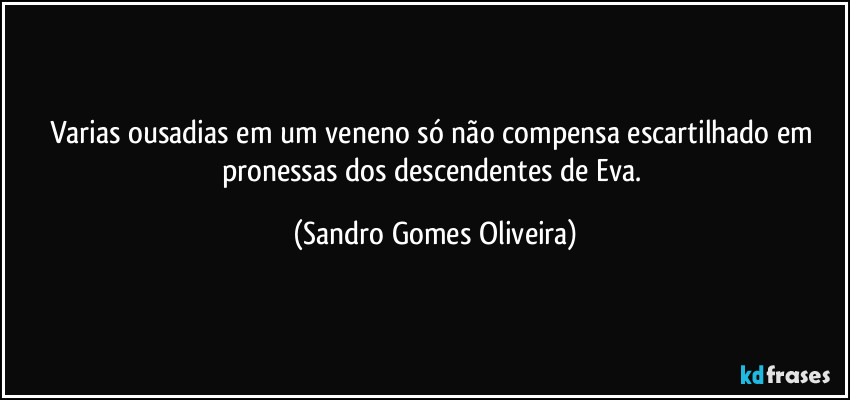 Varias ousadias em um veneno só não compensa escartilhado em pronessas dos descendentes de Eva. (Sandro Gomes Oliveira)