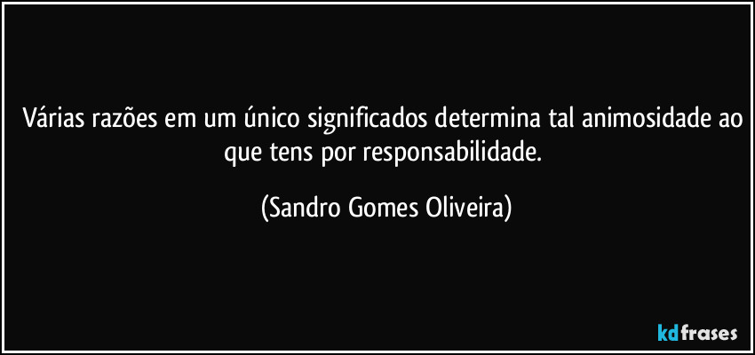 Várias razões em um único significados determina tal animosidade ao que tens por responsabilidade. (Sandro Gomes Oliveira)