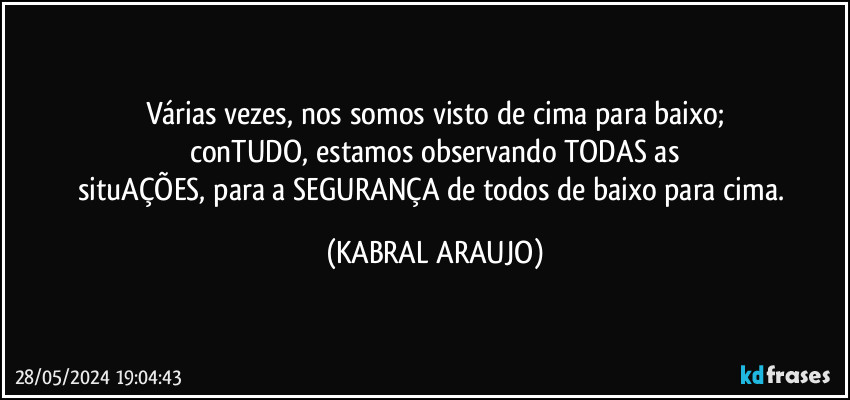 Várias vezes, nos somos visto de cima para baixo;
conTUDO, estamos observando TODAS as
situAÇÕES, para a SEGURANÇA de todos de baixo para cima. (KABRAL ARAUJO)