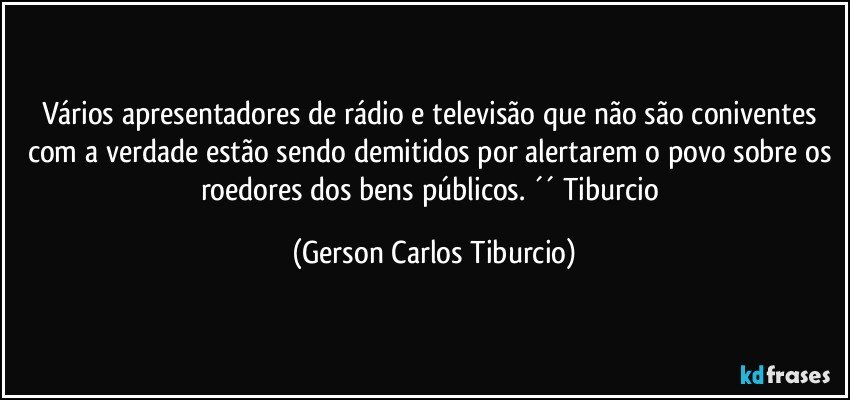 Vários apresentadores de rádio e televisão que não são coniventes com a verdade estão sendo demitidos por alertarem o povo sobre os roedores dos bens públicos. ´´ Tiburcio (Gerson Carlos Tiburcio)