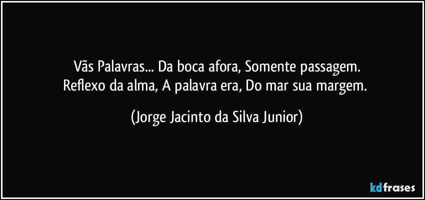 Vãs Palavras... Da boca afora, Somente passagem.
Reflexo da alma, A palavra era, Do mar sua margem. (Jorge Jacinto da Silva Junior)