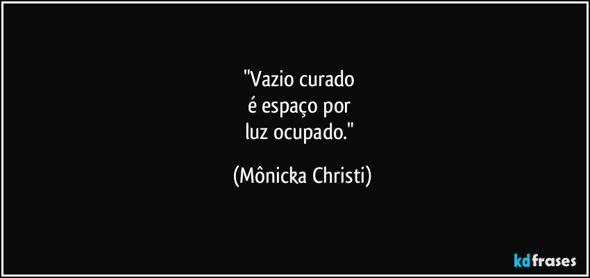 "Vazio curado 
é espaço por 
luz ocupado." (Mônicka Christi)