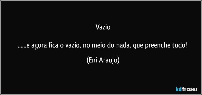 Vazio

...e agora fica o vazio, no meio do nada, que preenche tudo! (Eni Araujo)