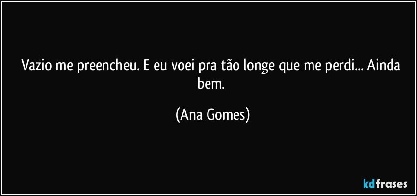 Vazio me preencheu. E eu voei pra tão longe que me perdi... Ainda bem. (Ana Gomes)