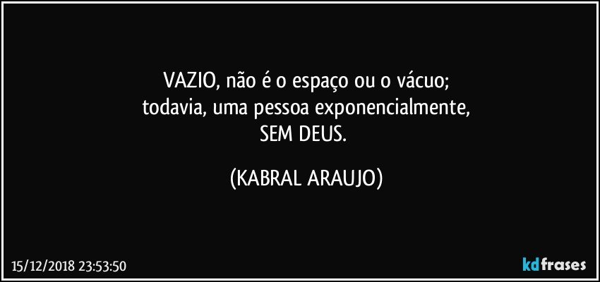 VAZIO, não é o espaço ou o vácuo;
todavia, uma pessoa exponencialmente,
SEM DEUS. (KABRAL ARAUJO)