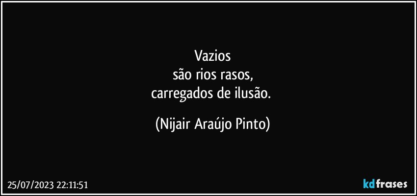 Vazios
são rios rasos,
carregados de ilusão. (Nijair Araújo Pinto)