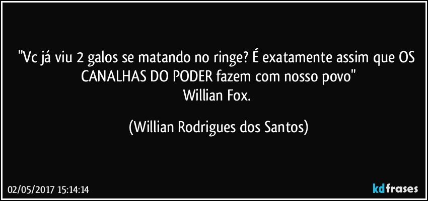 "Vc já viu 2 galos se matando no ringe? É exatamente assim que OS CANALHAS DO PODER fazem com nosso povo"
Willian Fox. (Willian Rodrigues dos Santos)