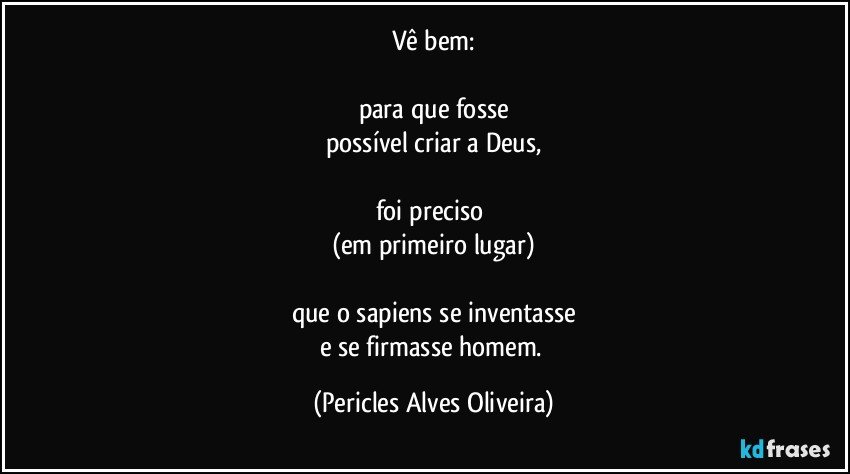 Vê bem:

para que fosse
possível criar a Deus,

foi preciso 
(em primeiro lugar)

que o sapiens se inventasse
e se firmasse homem. (Pericles Alves Oliveira)