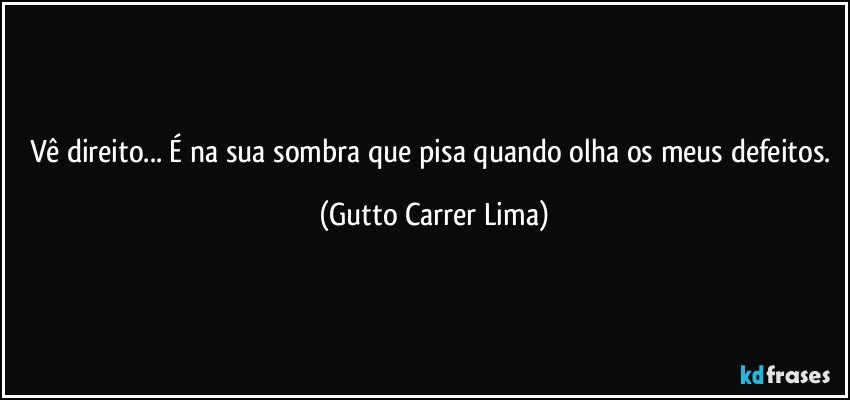 Vê direito... É na sua sombra que pisa quando olha os meus defeitos. (Gutto Carrer Lima)