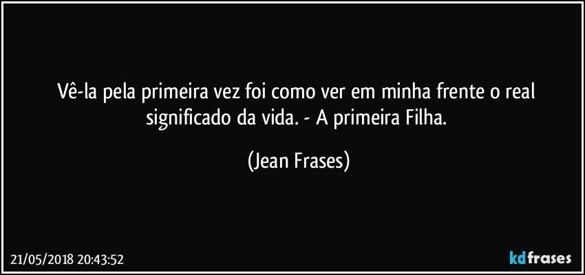 Vê-la pela primeira vez foi como ver em minha frente o real significado da vida. - A primeira Filha. (Jean Frases)