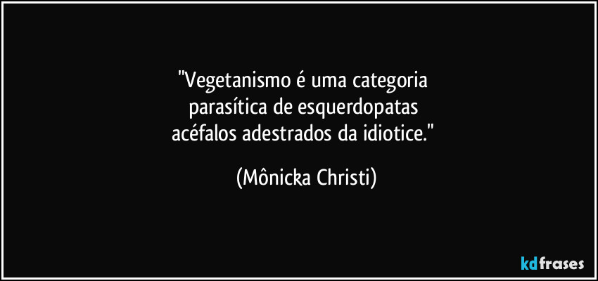 "Vegetanismo é uma categoria 
parasítica de esquerdopatas 
acéfalos adestrados da idiotice." (Mônicka Christi)