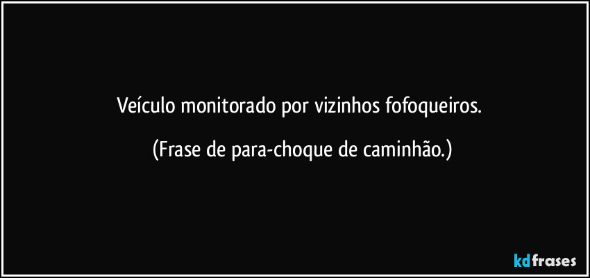 Veículo monitorado por vizinhos fofoqueiros. (Frase de para-choque de caminhão.)