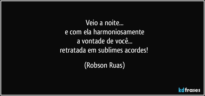 Veio a noite...
e com ela harmoniosamente
a vontade de você...
retratada em sublimes acordes! (Robson Ruas)