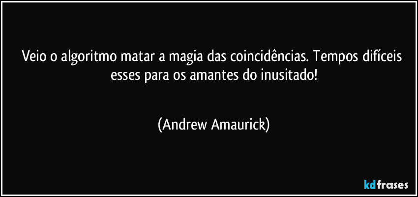 Veio o algoritmo matar a magia das coincidências. Tempos difíceis esses para os amantes do inusitado!
 (Andrew Amaurick)