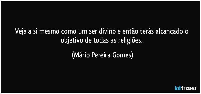 Veja a si mesmo como um ser divino e então terás alcançado o objetivo de todas as religiões. (Mário Pereira Gomes)