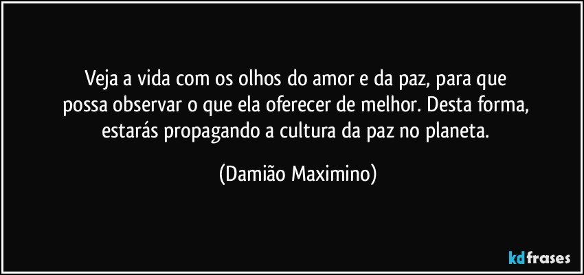 Veja a vida com os olhos do amor e da paz, para que 
possa observar o que ela oferecer de melhor. Desta forma, 
estarás propagando a cultura da paz no planeta. (Damião Maximino)