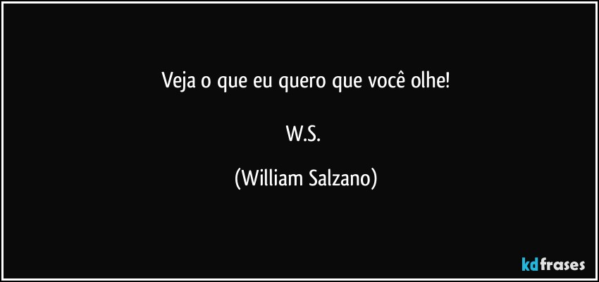 Veja o que eu quero que você olhe!

W.S. (William Salzano)