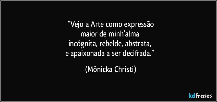 “Vejo a Arte como expressão
maior de minh'alma 
incógnita, rebelde, abstrata, 
e apaixonada a ser decifrada.” (Mônicka Christi)