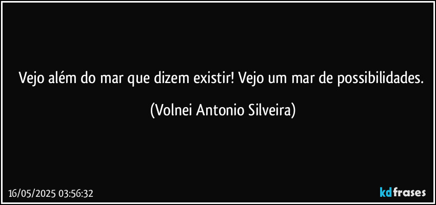 Vejo além do mar que dizem existir! Vejo um mar de possibilidades. (Volnei Antonio Silveira)