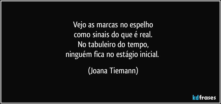 Vejo as marcas no espelho
como sinais do que é real.
No tabuleiro do tempo,
ninguém fica no estágio inicial. (Joana Tiemann)