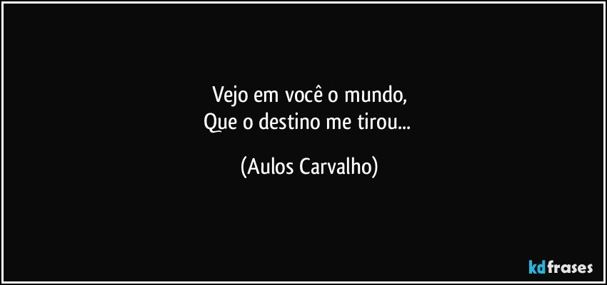 Vejo em você o mundo,
Que o destino me tirou... (Aulos Carvalho)