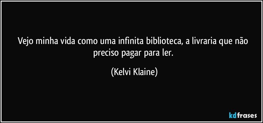 Vejo minha vida como uma infinita biblioteca, a livraria que não preciso pagar para ler. (Kelvi Klaine)