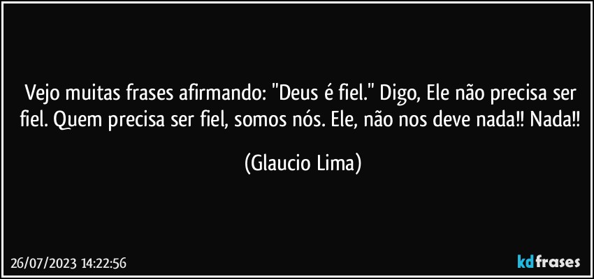 Vejo muitas frases afirmando: "Deus é fiel." Digo, Ele não precisa ser fiel. Quem precisa ser fiel, somos nós. Ele, não nos deve nada!! Nada!! (Glaucio Lima)