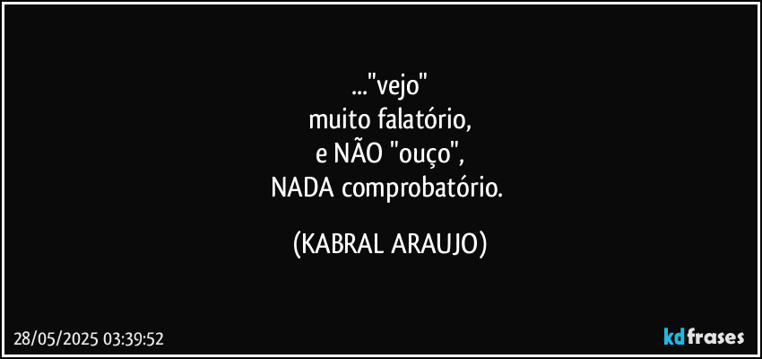 ..."vejo"
muito falatório,
e NÃO "ouço",
NADA comprobatório. (KABRAL ARAUJO)