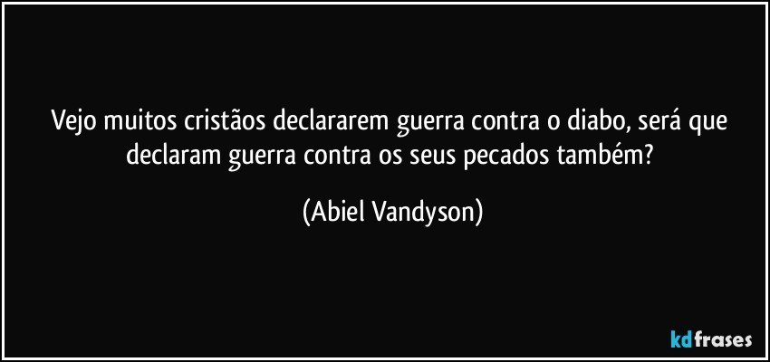 Vejo muitos cristãos declararem guerra contra o diabo, será que declaram guerra contra os seus pecados também? (Abiel Vandyson)