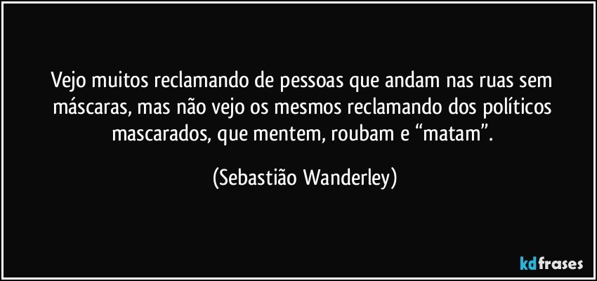 Vejo muitos reclamando de pessoas que andam nas ruas sem máscaras, mas não vejo os mesmos reclamando dos políticos mascarados, que mentem, roubam e “matam”. (Sebastião Wanderley)