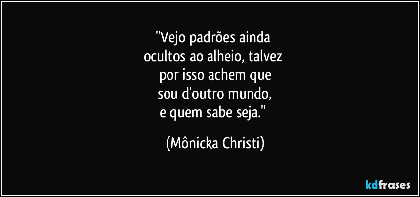 "Vejo padrões ainda 
ocultos ao alheio, talvez 
por isso achem que
 sou d'outro mundo, 
e quem sabe seja." (Mônicka Christi)