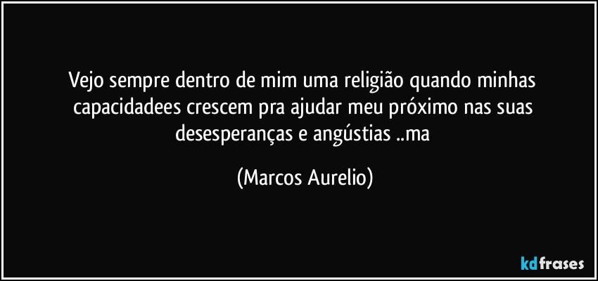 Vejo sempre dentro de mim uma religião quando minhas capacidadees crescem pra ajudar meu próximo nas suas desesperanças e  angústias ..ma (Marcos Aurelio)