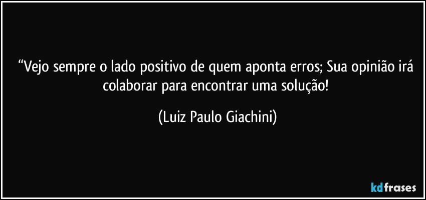 “Vejo sempre o lado positivo de quem aponta erros; Sua opinião irá colaborar para encontrar uma solução! (Luiz Paulo Giachini)