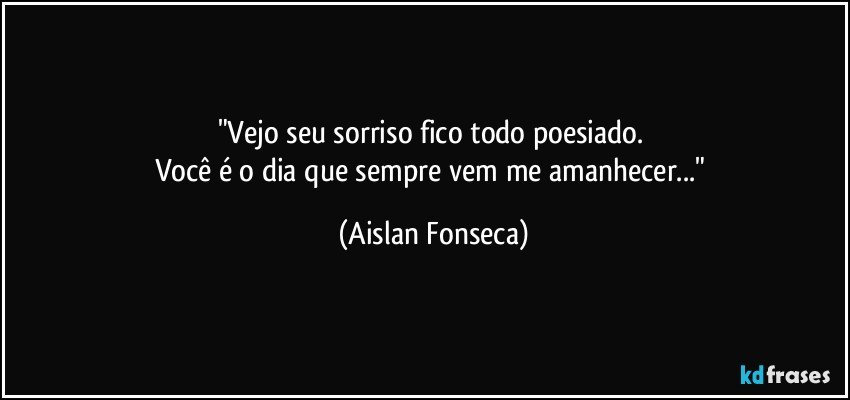 "Vejo seu sorriso fico todo poesiado. 
Você é o dia que sempre vem me amanhecer..." (Aislan Fonseca)