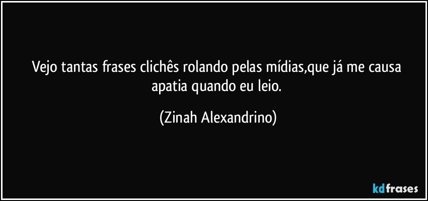 Vejo tantas frases clichês rolando pelas mídias,que já me causa apatia quando eu leio. (Zinah Alexandrino)