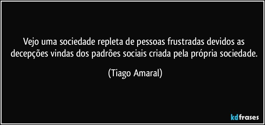 Vejo uma sociedade repleta de pessoas frustradas devidos as decepções vindas dos padrões sociais criada pela própria sociedade. (Tiago Amaral)