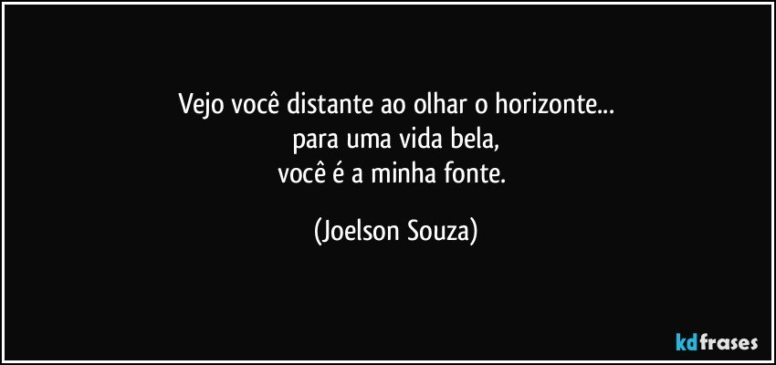 Vejo você distante ao olhar o horizonte...
para uma vida bela,
você é a minha fonte. (Joelson Souza)