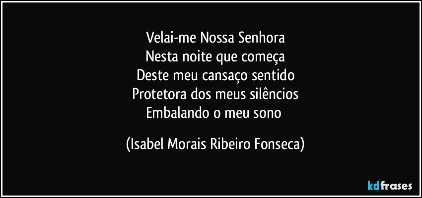 Velai-me Nossa Senhora
Nesta noite que começa
Deste meu cansaço sentido
Protetora dos meus silêncios
Embalando o meu sono (Isabel Morais Ribeiro Fonseca)