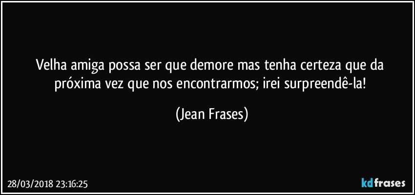 Velha amiga possa ser que demore mas tenha certeza que da próxima vez que nos encontrarmos; irei surpreendê-la! (Jean Frases)