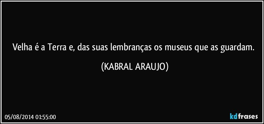 Velha é a Terra e, das suas lembranças os museus que as guardam. (KABRAL ARAUJO)