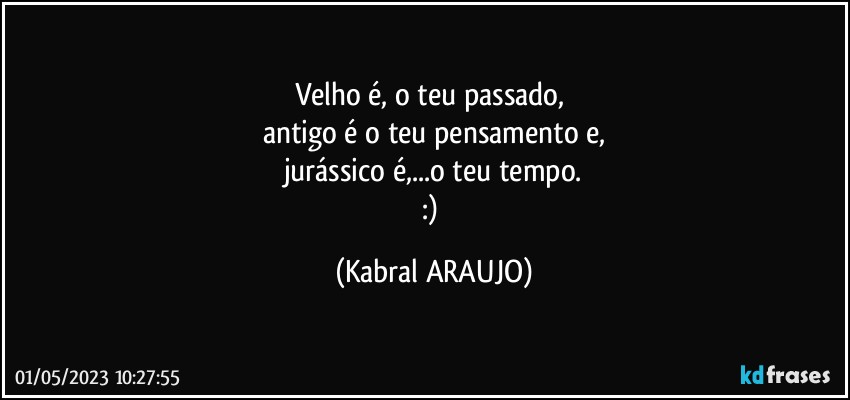 Velho é, o teu passado, 
antigo é o teu pensamento e,
jurássico é,...o teu tempo.
:) (KABRAL ARAUJO)