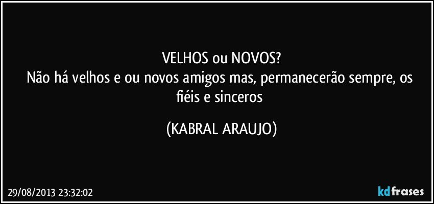 VELHOS ou NOVOS?
Não há velhos e/ou novos amigos mas, permanecerão sempre, os fiéis e sinceros (KABRAL ARAUJO)